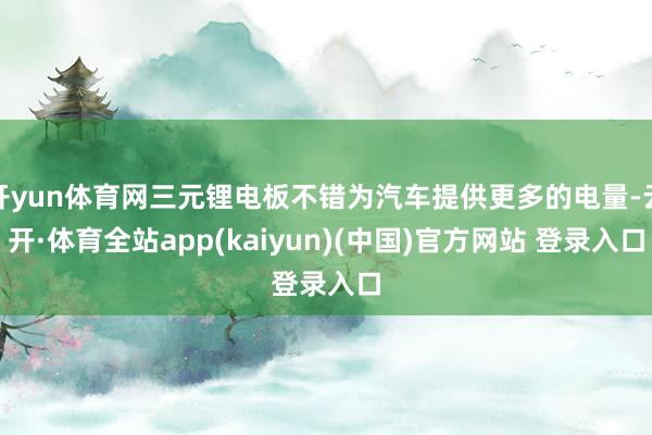 开yun体育网三元锂电板不错为汽车提供更多的电量-云开·体育全站app(kaiyun)(中国)官方网站 登录入口