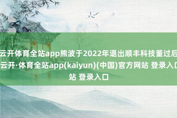 云开体育全站app熊波于2022年退出顺丰科技董过后-云开·体育全站app(kaiyun)(中国)官方网站 登录入口