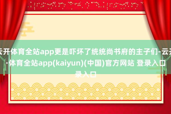 云开体育全站app更是吓坏了统统尚书府的主子们-云开·体育全站app(kaiyun)(中国)官方网站 登录入口