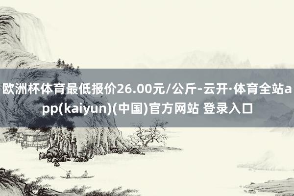 欧洲杯体育最低报价26.00元/公斤-云开·体育全站app(kaiyun)(中国)官方网站 登录入口