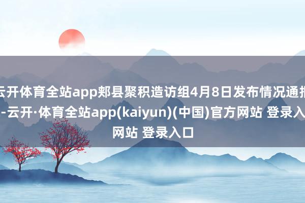 云开体育全站app郏县聚积造访组4月8日发布情况通报称-云开·体育全站app(kaiyun)(中国)官方网站 登录入口