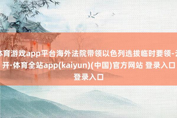 体育游戏app平台海外法院带领以色列选拔临时要领-云开·体育全站app(kaiyun)(中国)官方网站 登录入口