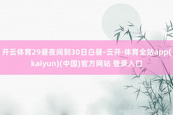 开云体育29昼夜间到30日白昼-云开·体育全站app(kaiyun)(中国)官方网站 登录入口