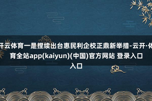 开云体育一是捏续出台惠民利企校正鼎新举措-云开·体育全站app(kaiyun)(中国)官方网站 登录入口