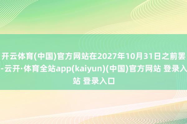 开云体育(中国)官方网站在2027年10月31日之前罢了-云开·体育全站app(kaiyun)(中国)官方网站 登录入口