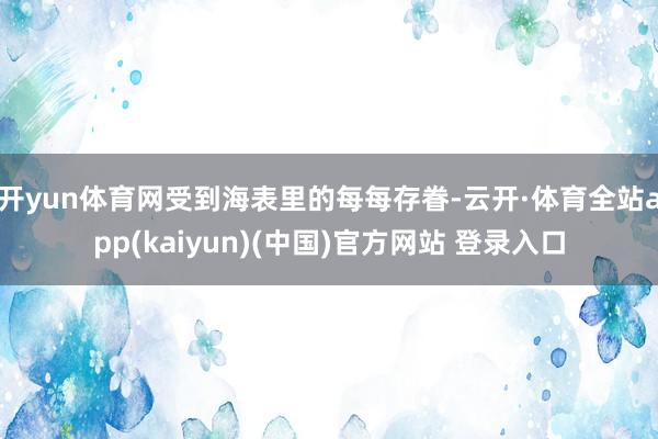 开yun体育网受到海表里的每每存眷-云开·体育全站app(kaiyun)(中国)官方网站 登录入口