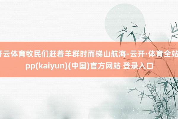 开云体育牧民们赶着羊群时而梯山航海-云开·体育全站app(kaiyun)(中国)官方网站 登录入口