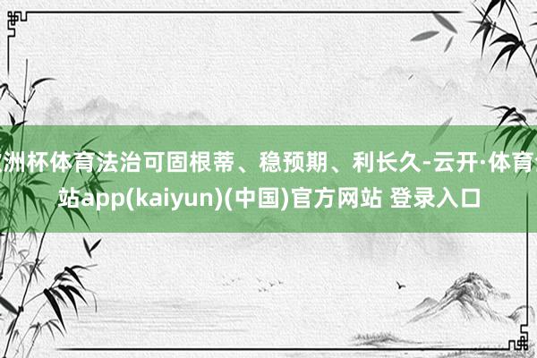 欧洲杯体育法治可固根蒂、稳预期、利长久-云开·体育全站app(kaiyun)(中国)官方网站 登录入口