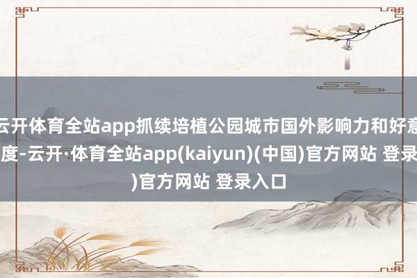 云开体育全站app抓续培植公园城市国外影响力和好意思誉度-云开·体育全站app(kaiyun)(中国)官方网站 登录入口