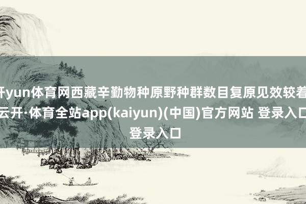 开yun体育网西藏辛勤物种原野种群数目复原见效较着-云开·体育全站app(kaiyun)(中国)官方网站 登录入口