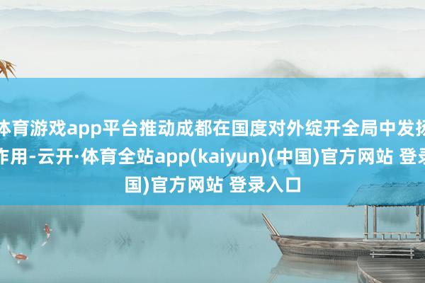 体育游戏app平台推动成都在国度对外绽开全局中发扬更大作用-云开·体育全站app(kaiyun)(中国)官方网站 登录入口