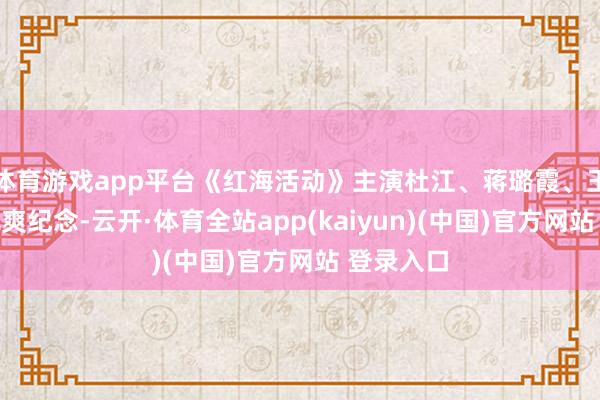 体育游戏app平台《红海活动》主演杜江、蒋璐霞、王彦霖等飒爽纪念-云开·体育全站app(kaiyun)(中国)官方网站 登录入口