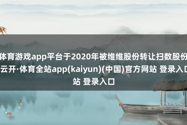 体育游戏app平台于2020年被维维股份转让扫数股份-云开·体育全站app(kaiyun)(中国)官方网站 登录入口