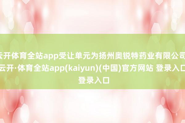 云开体育全站app受让单元为扬州奥锐特药业有限公司-云开·体育全站app(kaiyun)(中国)官方网站 登录入口