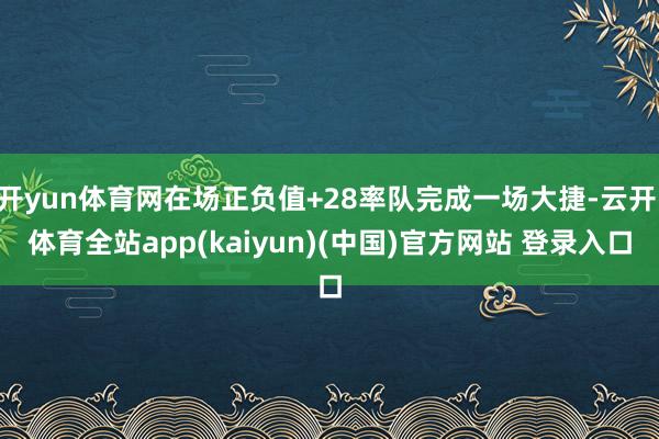 开yun体育网在场正负值+28率队完成一场大捷-云开·体育全站app(kaiyun)(中国)官方网站 登录入口