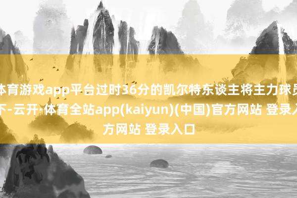 体育游戏app平台过时36分的凯尔特东谈主将主力球员换下-云开·体育全站app(kaiyun)(中国)官方网站 登录入口