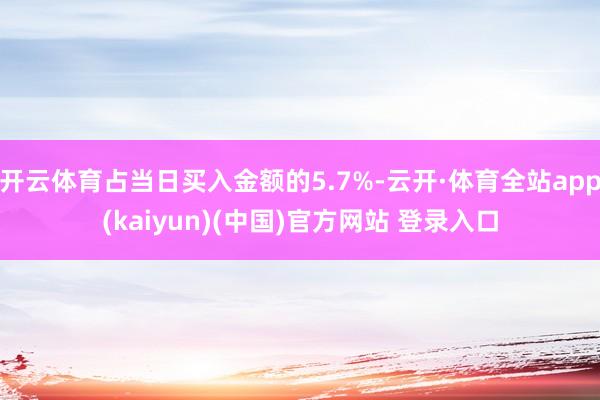 开云体育占当日买入金额的5.7%-云开·体育全站app(kaiyun)(中国)官方网站 登录入口