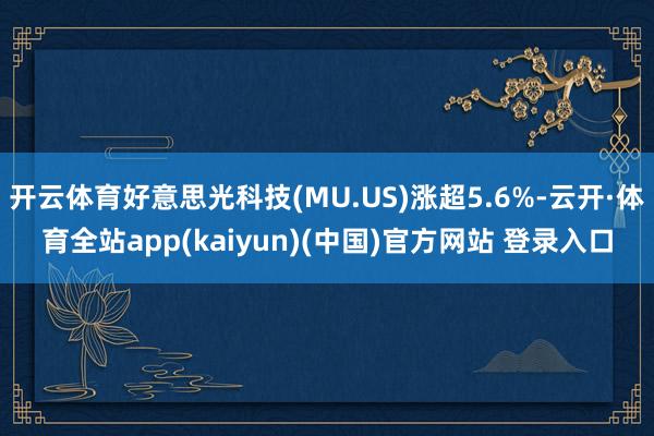 开云体育好意思光科技(MU.US)涨超5.6%-云开·体育全站app(kaiyun)(中国)官方网站 登录入口