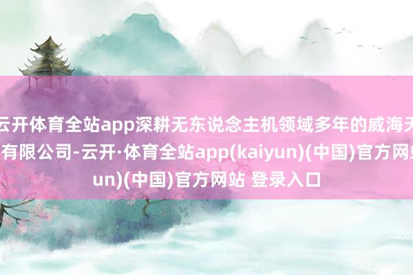 云开体育全站app深耕无东说念主机领域多年的威海天航信息手艺有限公司-云开·体育全站app(kaiyun)(中国)官方网站 登录入口