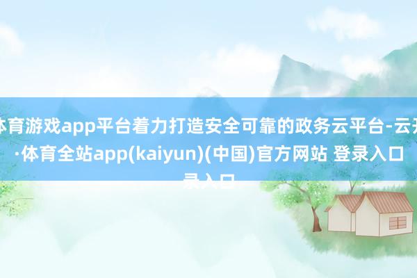 体育游戏app平台着力打造安全可靠的政务云平台-云开·体育全站app(kaiyun)(中国)官方网站 登录入口