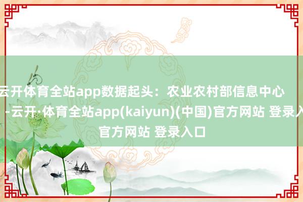 云开体育全站app数据起头：农业农村部信息中心            -云开·体育全站app(kaiyun)(中国)官方网站 登录入口