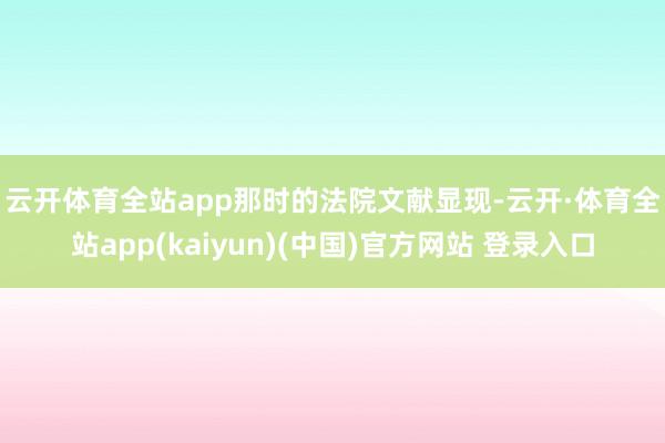 云开体育全站app　　那时的法院文献显现-云开·体育全站app(kaiyun)(中国)官方网站 登录入口