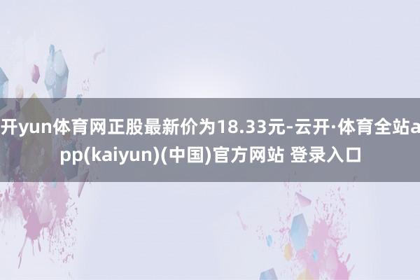 开yun体育网正股最新价为18.33元-云开·体育全站app(kaiyun)(中国)官方网站 登录入口