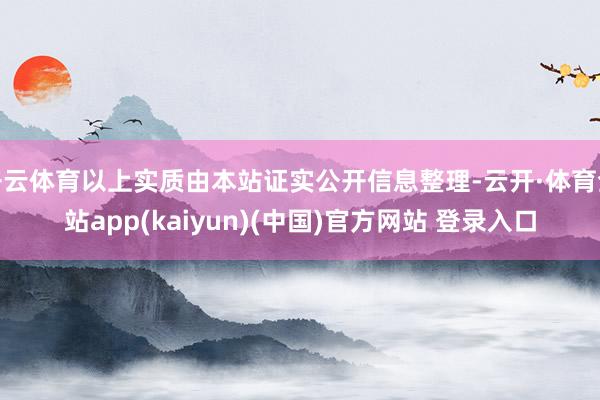 开云体育以上实质由本站证实公开信息整理-云开·体育全站app(kaiyun)(中国)官方网站 登录入口