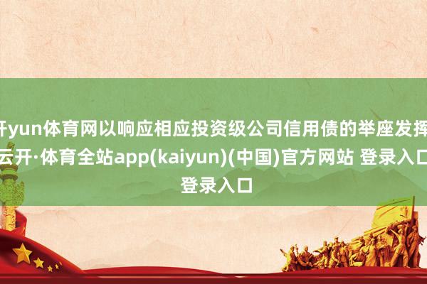 开yun体育网以响应相应投资级公司信用债的举座发挥-云开·体育全站app(kaiyun)(中国)官方网站 登录入口