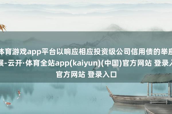 体育游戏app平台以响应相应投资级公司信用债的举座施展-云开·体育全站app(kaiyun)(中国)官方网站 登录入口