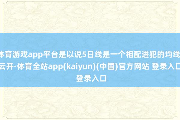 体育游戏app平台是以说5日线是一个相配进犯的均线-云开·体育全站app(kaiyun)(中国)官方网站 登录入口