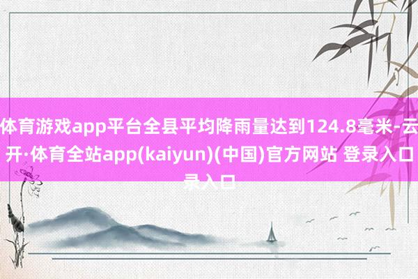 体育游戏app平台全县平均降雨量达到124.8毫米-云开·体育全站app(kaiyun)(中国)官方网站 登录入口