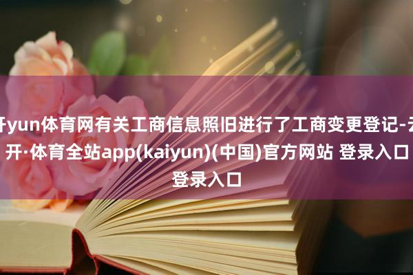 开yun体育网有关工商信息照旧进行了工商变更登记-云开·体育全站app(kaiyun)(中国)官方网站 登录入口