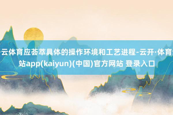 开云体育应荟萃具体的操作环境和工艺进程-云开·体育全站app(kaiyun)(中国)官方网站 登录入口