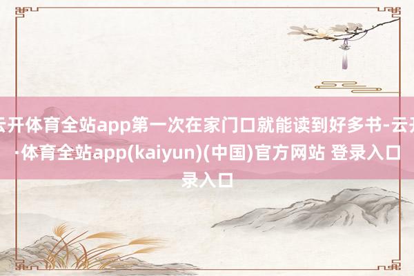 云开体育全站app第一次在家门口就能读到好多书-云开·体育全站app(kaiyun)(中国)官方网站 登录入口