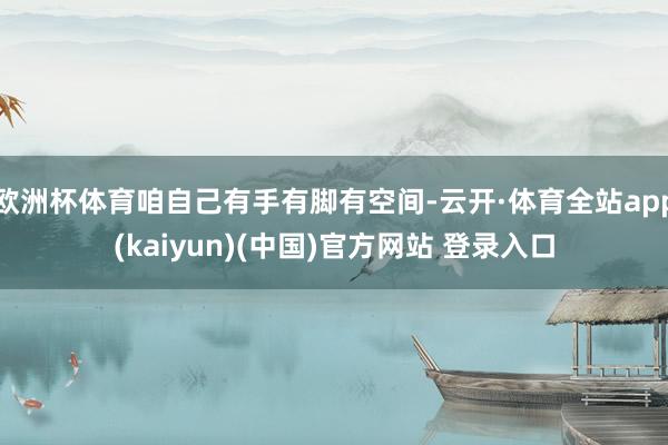 欧洲杯体育咱自己有手有脚有空间-云开·体育全站app(kaiyun)(中国)官方网站 登录入口