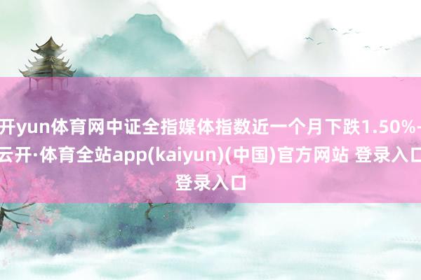 开yun体育网中证全指媒体指数近一个月下跌1.50%-云开·体育全站app(kaiyun)(中国)官方网站 登录入口