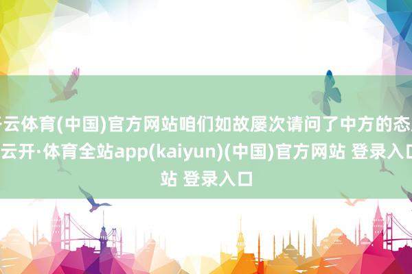 开云体育(中国)官方网站咱们如故屡次请问了中方的态度-云开·体育全站app(kaiyun)(中国)官方网站 登录入口