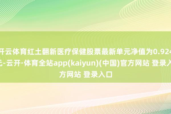 开云体育红土翻新医疗保健股票最新单元净值为0.9243元-云开·体育全站app(kaiyun)(中国)官方网站 登录入口