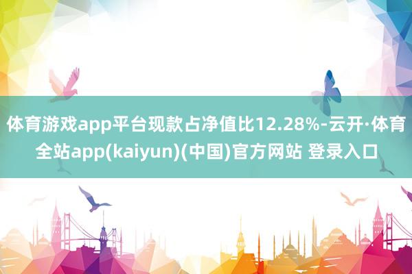 体育游戏app平台现款占净值比12.28%-云开·体育全站app(kaiyun)(中国)官方网站 登录入口