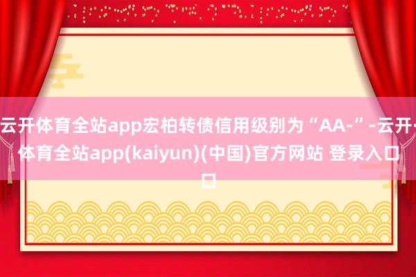 云开体育全站app宏柏转债信用级别为“AA-”-云开·体育全站app(kaiyun)(中国)官方网站 登录入口