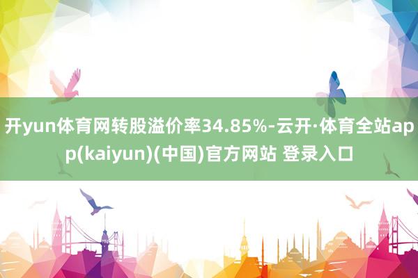 开yun体育网转股溢价率34.85%-云开·体育全站app(kaiyun)(中国)官方网站 登录入口