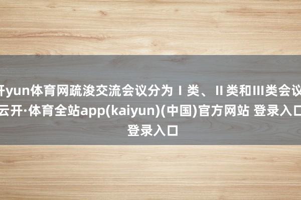 开yun体育网疏浚交流会议分为Ⅰ类、Ⅱ类和Ⅲ类会议-云开·体育全站app(kaiyun)(中国)官方网站 登录入口