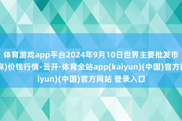 体育游戏app平台2024年9月10日世界主要批发市集芝麻(白芝麻)价钱行情-云开·体育全站app(kaiyun)(中国)官方网站 登录入口