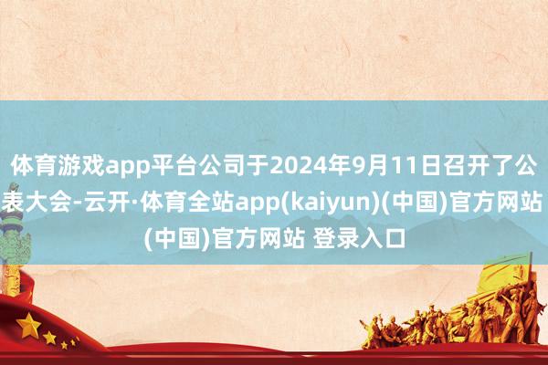 体育游戏app平台公司于2024年9月11日召开了公司员工代表大会-云开·体育全站app(kaiyun)(中国)官方网站 登录入口