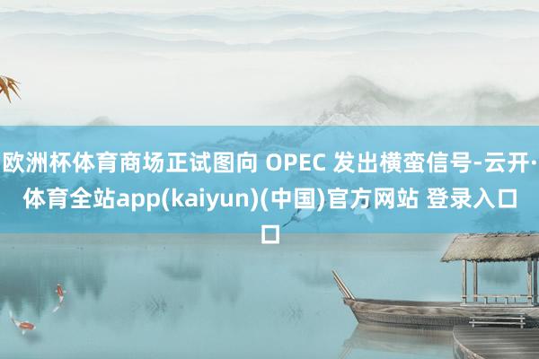 欧洲杯体育商场正试图向 OPEC 发出横蛮信号-云开·体育全站app(kaiyun)(中国)官方网站 登录入口