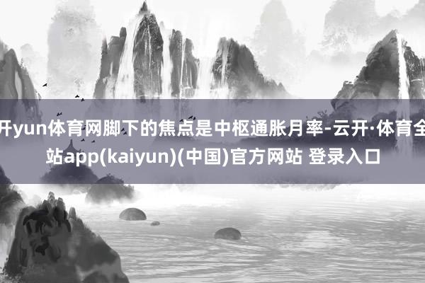 开yun体育网脚下的焦点是中枢通胀月率-云开·体育全站app(kaiyun)(中国)官方网站 登录入口