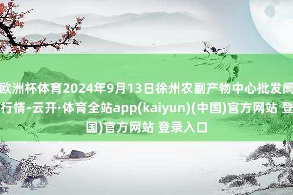 欧洲杯体育2024年9月13日徐州农副产物中心批发阛阓价钱行情-云开·体育全站app(kaiyun)(中国)官方网站 登录入口