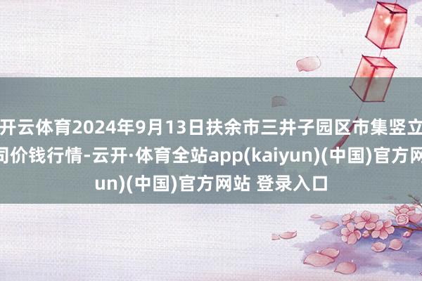 开云体育2024年9月13日扶余市三井子园区市集竖立运营有限公司价钱行情-云开·体育全站app(kaiyun)(中国)官方网站 登录入口