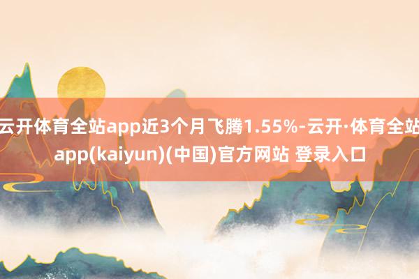 云开体育全站app近3个月飞腾1.55%-云开·体育全站app(kaiyun)(中国)官方网站 登录入口